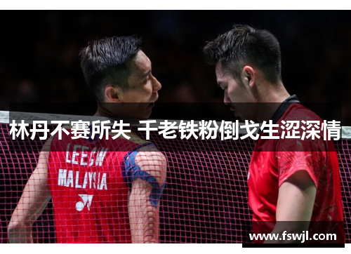 林丹不赛所失 千老铁粉倒戈生涩深情